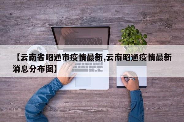 【云南省昭通市疫情最新,云南昭通疫情最新消息分布图】