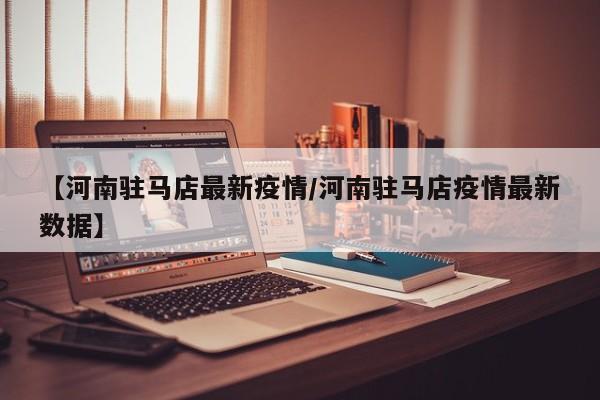 【河南驻马店最新疫情／河南驻马店疫情最新数据】