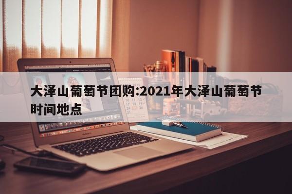 大泽山葡萄节团购：2021年大泽山葡萄节时间地点