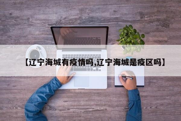 【辽宁海城有疫情吗,辽宁海城是疫区吗】