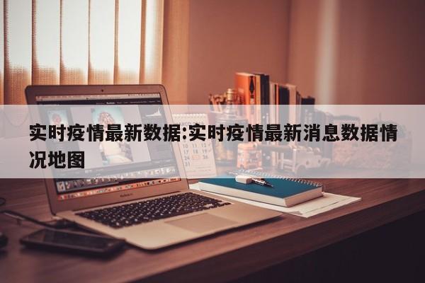 实时疫情最新数据：实时疫情最新消息数据情况地图