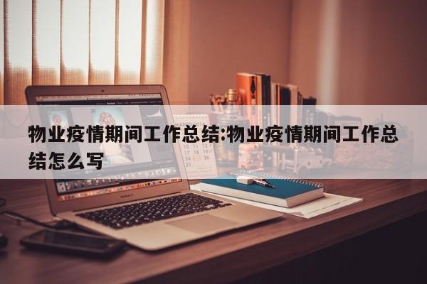 物业疫情期间工作总结：物业疫情期间工作总结怎么写