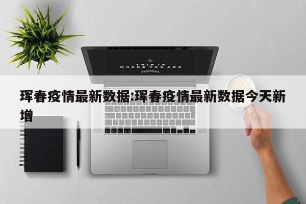 珲春疫情最新数据：珲春疫情最新数据今天新增