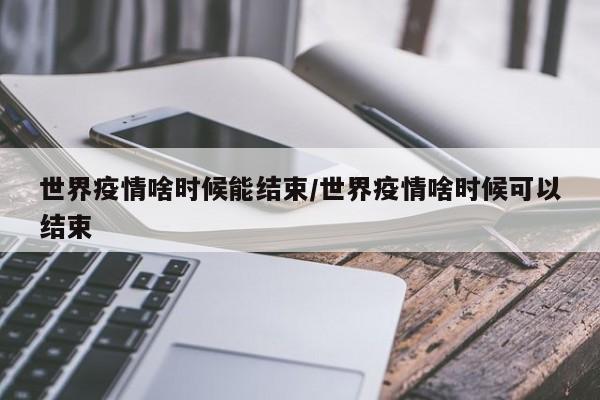 世界疫情啥时候能结束／世界疫情啥时候可以结束