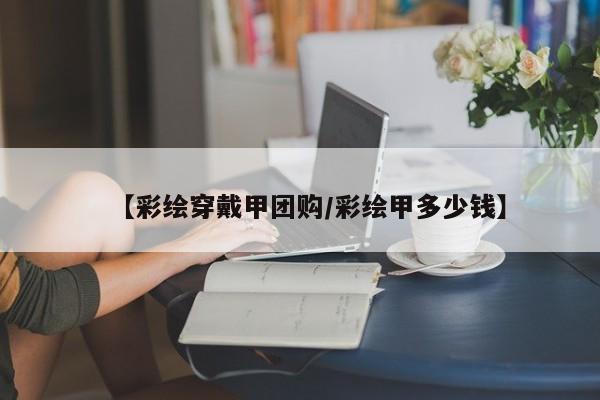 【彩绘穿戴甲团购／彩绘甲多少钱】