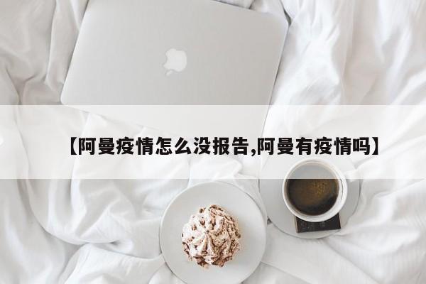 【阿曼疫情怎么没报告,阿曼有疫情吗】