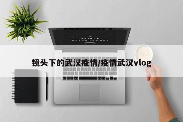 镜头下的武汉疫情／疫情武汉vlog