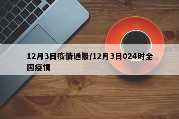 12月3日疫情通报／12月3日024时全国疫情