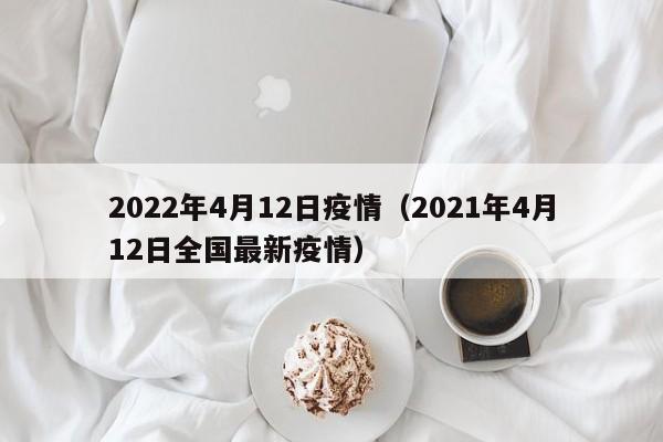 2022年4月12日疫情（2021年4月12日全国最新疫情）