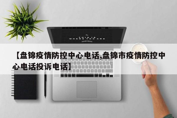 【盘锦疫情防控中心电话,盘锦市疫情防控中心电话投诉电话】