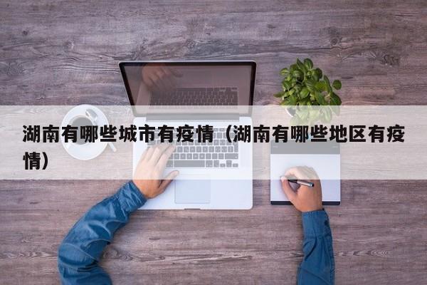 湖南有哪些城市有疫情（湖南有哪些地区有疫情）