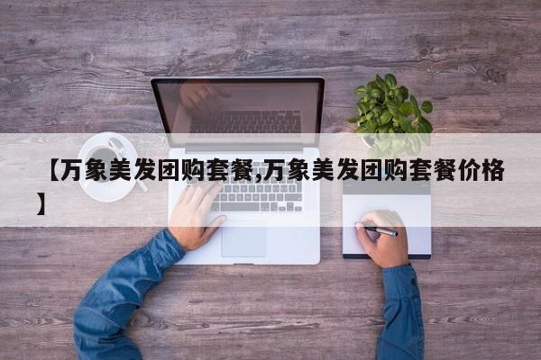 【万象美发团购套餐,万象美发团购套餐价格】