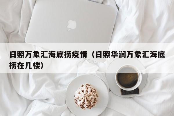 日照万象汇海底捞疫情（日照华润万象汇海底捞在几楼）