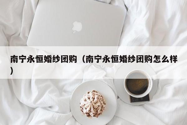 南宁永恒婚纱团购（南宁永恒婚纱团购怎么样）