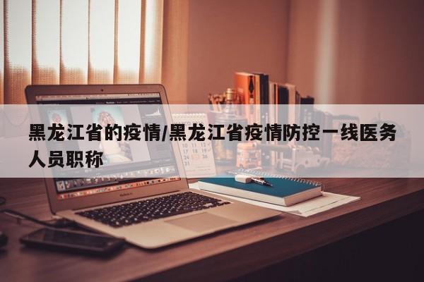 黑龙江省的疫情／黑龙江省疫情防控一线医务人员职称
