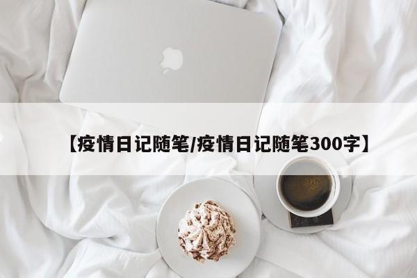 【疫情日记随笔／疫情日记随笔300字】