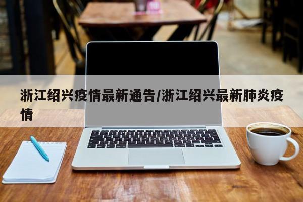 浙江绍兴疫情最新通告／浙江绍兴最新肺炎疫情