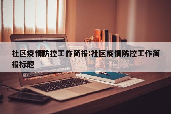 社区疫情防控工作简报：社区疫情防控工作简报标题