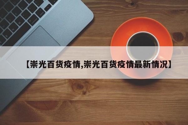 【崇光百货疫情,崇光百货疫情最新情况】