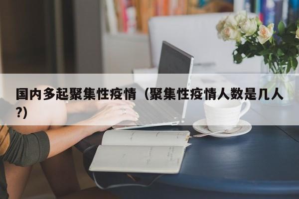 国内多起聚集性疫情（聚集性疫情人数是几人？）