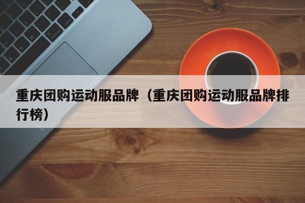 重庆团购运动服品牌（重庆团购运动服品牌排行榜）