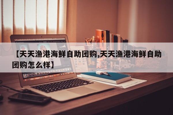 【天天渔港海鲜自助团购,天天渔港海鲜自助团购怎么样】