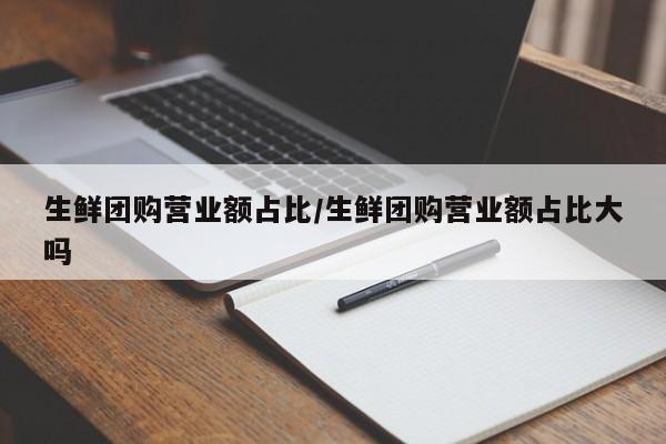 生鲜团购营业额占比／生鲜团购营业额占比大吗