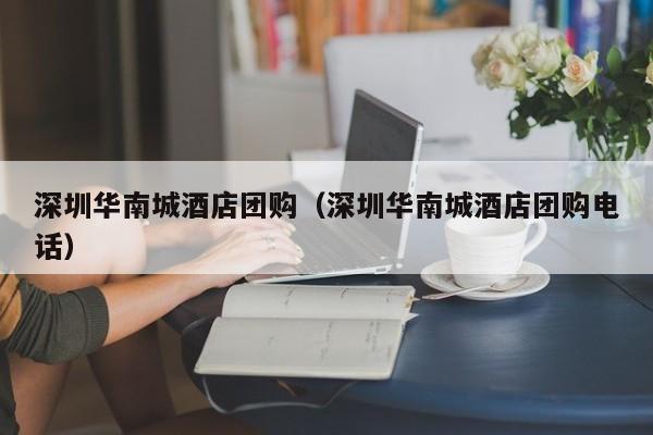 深圳华南城酒店团购（深圳华南城酒店团购电话）