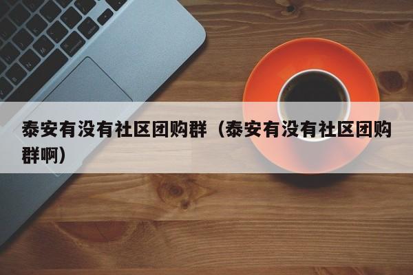 泰安有没有社区团购群（泰安有没有社区团购群啊）