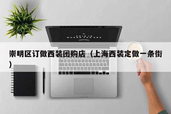崇明区订做西装团购店（上海西装定做一条街）