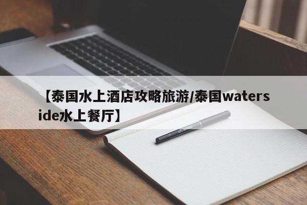 【泰国水上酒店攻略旅游／泰国waterside水上餐厅】