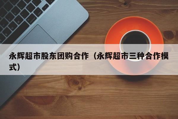 永辉超市股东团购合作（永辉超市三种合作模式）