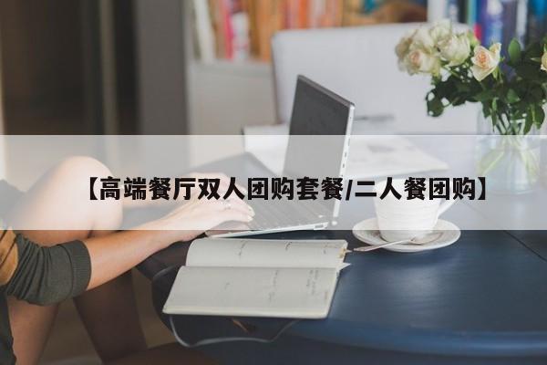 【高端餐厅双人团购套餐／二人餐团购】