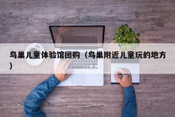 鸟巢儿童体验馆团购（鸟巢附近儿童玩的地方）