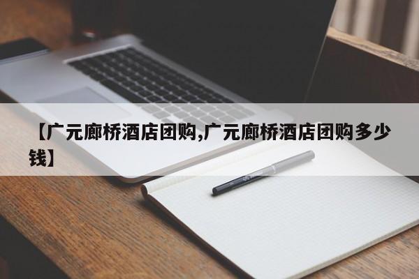 【广元廊桥酒店团购,广元廊桥酒店团购多少钱】