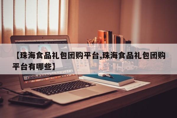 【珠海食品礼包团购平台,珠海食品礼包团购平台有哪些】