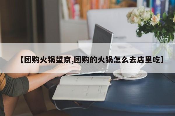【团购火锅望京,团购的火锅怎么去店里吃】