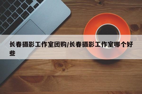 长春摄影工作室团购／长春摄影工作室哪个好些
