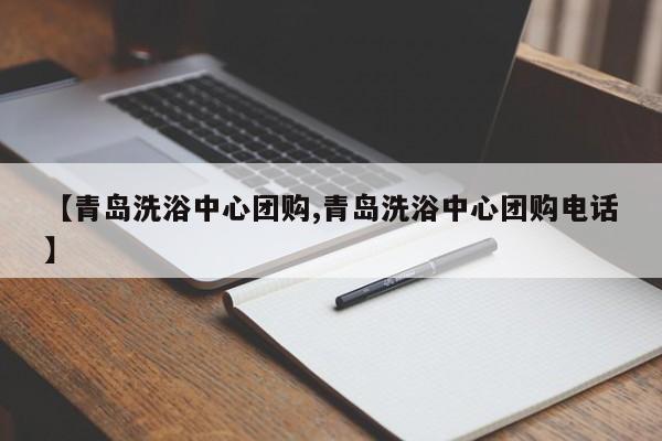【青岛洗浴中心团购,青岛洗浴中心团购电话】