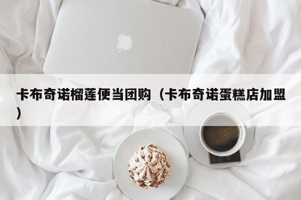 卡布奇诺榴莲便当团购（卡布奇诺蛋糕店加盟）