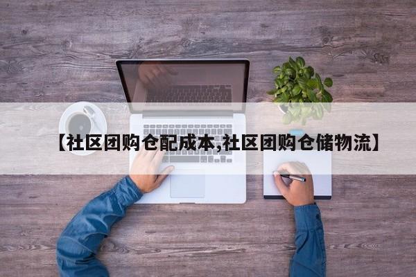 【社区团购仓配成本,社区团购仓储物流】
