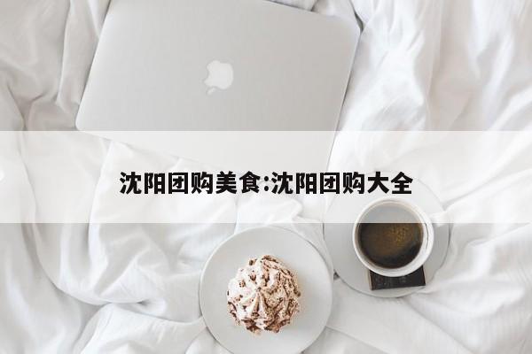 沈阳团购美食：沈阳团购大全