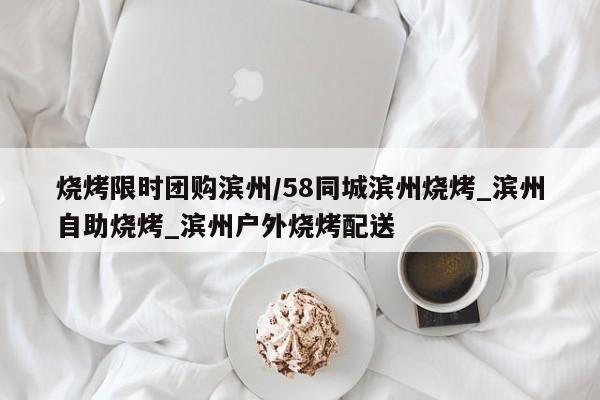烧烤限时团购滨州／58同城滨州烧烤_滨州自助烧烤_滨州户外烧烤配送