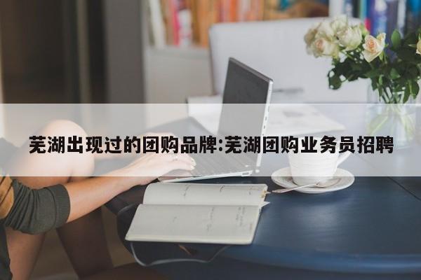 芜湖出现过的团购品牌：芜湖团购业务员招聘