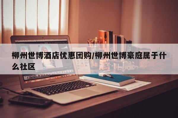 柳州世博酒店优惠团购／柳州世博豪庭属于什么社区
