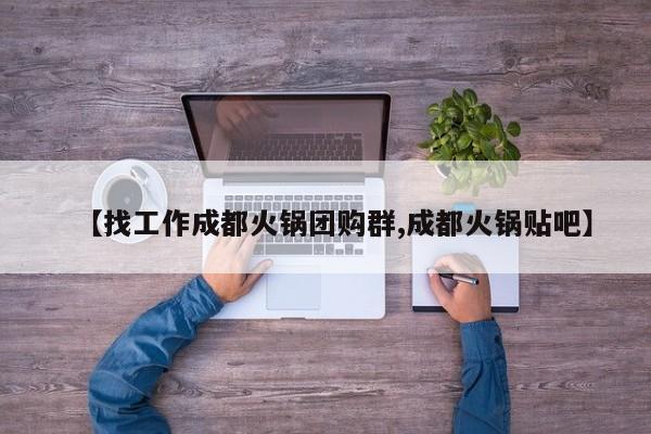 【找工作成都火锅团购群,成都火锅贴吧】