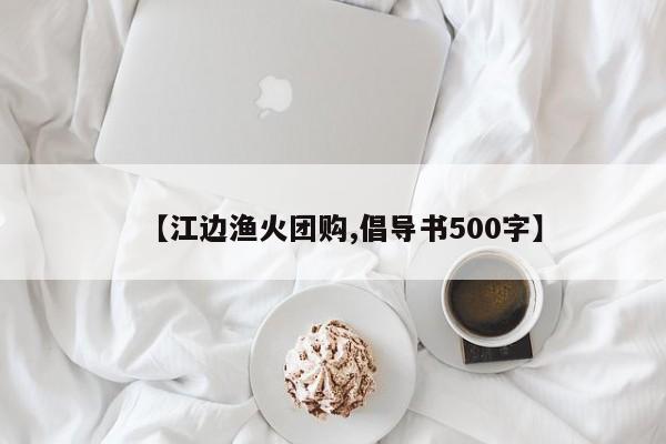 【江边渔火团购,倡导书500字】