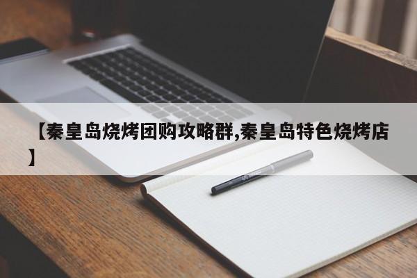 【秦皇岛烧烤团购攻略群,秦皇岛特色烧烤店】