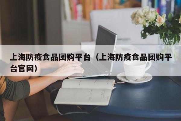 上海防疫食品团购平台（上海防疫食品团购平台官网）