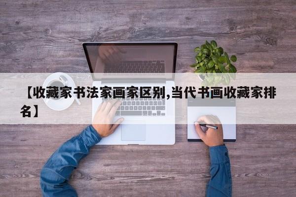 【收藏家书法家画家区别,当代书画收藏家排名】